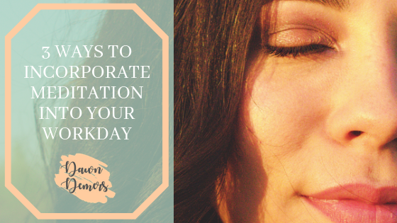 3 Ways To Incorporate Meditation Into Your Workday | Dawn Demers